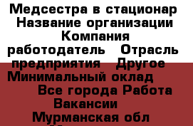 Медсестра в стационар › Название организации ­ Компания-работодатель › Отрасль предприятия ­ Другое › Минимальный оклад ­ 25 000 - Все города Работа » Вакансии   . Мурманская обл.,Мурманск г.